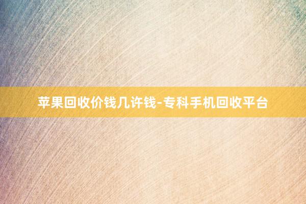苹果回收价钱几许钱-专科手机回收平台