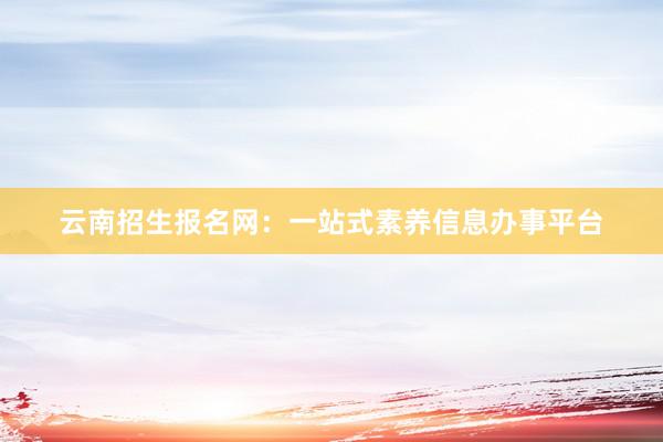 云南招生报名网：一站式素养信息办事平台