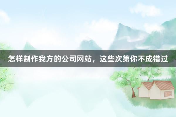 怎样制作我方的公司网站，这些次第你不成错过