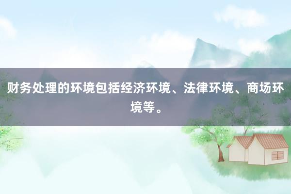 财务处理的环境包括经济环境、法律环境、商场环境等。