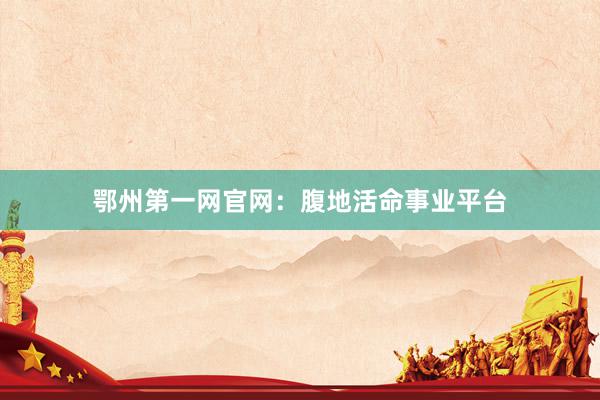 鄂州第一网官网：腹地活命事业平台
