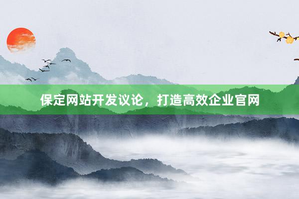 保定网站开发议论，打造高效企业官网