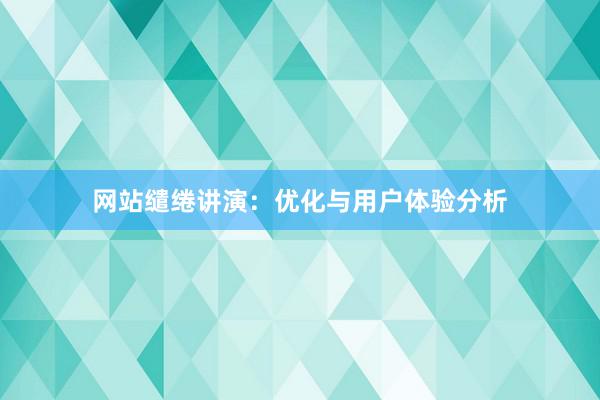 网站缱绻讲演：优化与用户体验分析