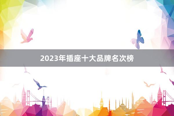 2023年插座十大品牌名次榜