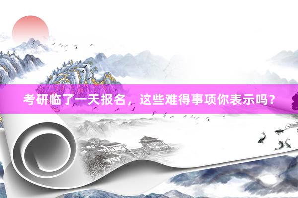 考研临了一天报名，这些难得事项你表示吗？
