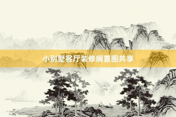 小别墅客厅装修搁置图共享