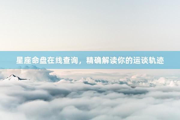 星座命盘在线查询，精确解读你的运谈轨迹