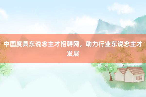 中国度具东说念主才招聘网，助力行业东说念主才发展