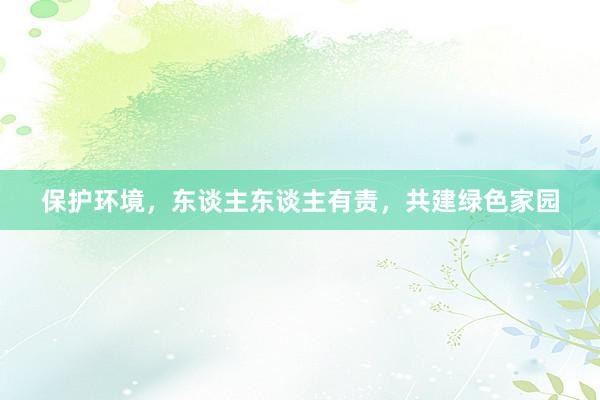 保护环境，东谈主东谈主有责，共建绿色家园