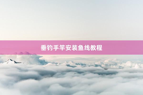 垂钓手竿安装鱼线教程