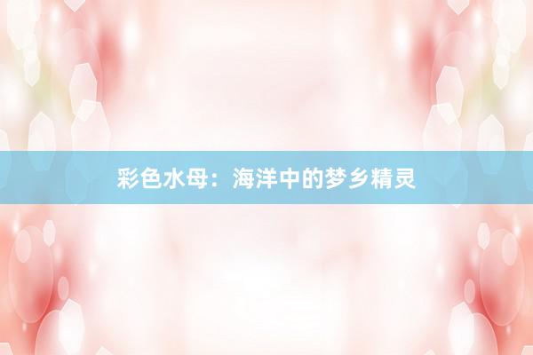 彩色水母：海洋中的梦乡精灵